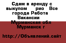 Сдам в аренду с выкупом kia рио - Все города Работа » Вакансии   . Мурманская обл.,Мурманск г.